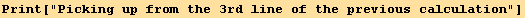 Print["Picking up from the 3rd line of the previous calculation"]