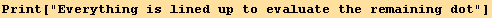 Print["Everything is lined up to evaluate the remaining dot"]