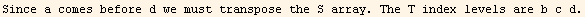 Since a comes before d we must transpose the S array. The T index levels are b c d.