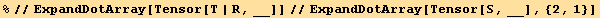 %//ExpandDotArray[Tensor[T | R, __]]//ExpandDotArray[Tensor[S, __], {2, 1}]