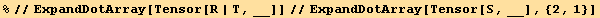 %//ExpandDotArray[Tensor[R | T, __]]//ExpandDotArray[Tensor[S, __], {2, 1}]
