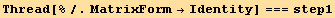 Thread[%/.MatrixForm→Identity] === step1