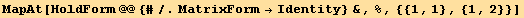 MapAt[HoldForm @@ {#/.MatrixForm→Identity} &, %, {{1, 1}, {1, 2}}]
