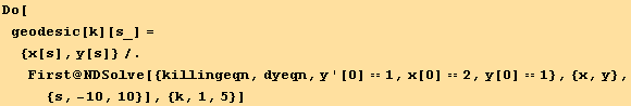 Do[geodesic[k][s_] = {x[s], y[s]}/.First @ NDSolve[{killingeqn, dyeqn, y '[0] == 1, x[0] == 2, y[0] == 1}, {x, y}, {s, -10, 10}], {k, 1, 5}]
