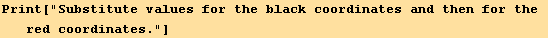 Print["Substitute values for the black coordinates and then for the red coordinates."]