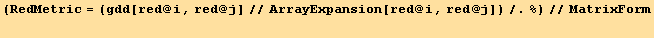 (RedMetric = (gdd[red @ i, red @ j]//ArrayExpansion[red @ i, red @ j])/.%)//MatrixForm