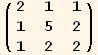 ( {{2, 1, 1}, {1, 5, 2}, {1, 2, 2}} )