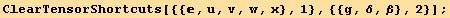 ClearTensorShortcuts[{{, u, v, w, x}, 1}, {{g, δ, β}, 2}] ;