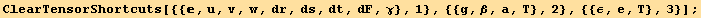 ClearTensorShortcuts[{{, u, v, w, dr, ds, dt, dF, γ}, 1}, {{g, β, a, T}, 2}, {{ε, e, T}, 3}] ;