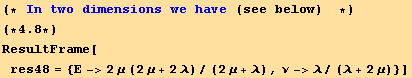 (* In two dimensions we have (see below)   *) (*4.8*)ResultFrame[res48 = {Ε->2μ (2μ + 2λ)/(2μ + λ), ν->λ/(λ + 2μ)}]