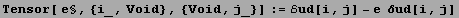 Tensor[ e§, {i_, Void}, {Void, j_}] := ℰud[i, j] - e  δud[i, j]