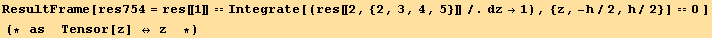 ResultFrame[res754 = res[[1]] == Integrate[(res[[2, {2, 3, 4, 5}]]/.dz→1), {z, -h/2, h/2}] == 0 ]  (* as  Tensor[z] ↔ z  *)