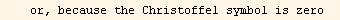    or, because the Christoffel symbol is zero  