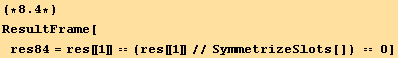 (*8.4*)ResultFrame[res84 = res[[1]] == (res[[1]]//SymmetrizeSlots[]) == 0]