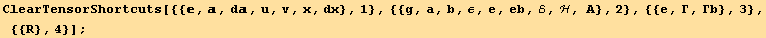 ClearTensorShortcuts[{{, , d, u, v, x, dx}, 1}, {{g, a, b, ε, e, eb, ℰ, ℋ, A}, 2}, {{e, Γ, Γb}, 3}, {{R}, 4}] ;