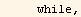      while,