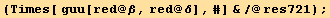 (Times[ guu[red @ β, red @ δ], #] &/@res721) ;