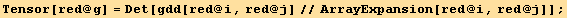 Tensor[red @ g] = Det[gdd[red @ i, red @ j]//ArrayExpansion[red @ i, red @ j]] ;