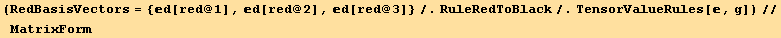 (RedBasisVectors = {d[red @ 1], d[red @ 2], d[red @ 3]}/.RuleRedToBlack/.TensorValueRules[, g])//MatrixForm