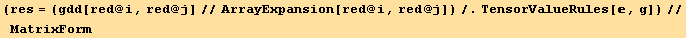 (res = (gdd[red @ i, red @ j]//ArrayExpansion[red @ i, red @ j])/.TensorValueRules[, g])//MatrixForm